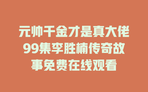 元帅千金才是真大佬99集李胜楠传奇故事免费在线观看