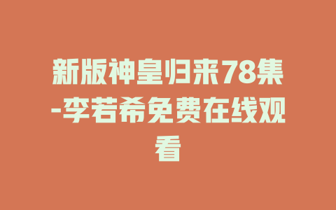 新版神皇归来78集-李若希免费在线观看