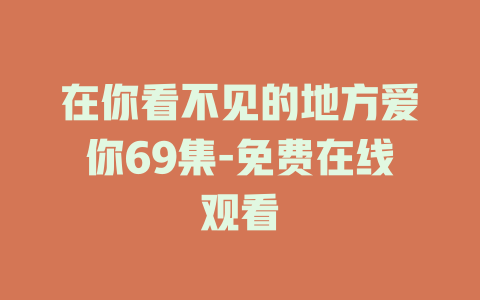 在你看不见的地方爱你69集-免费在线观看