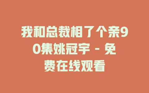 我和总裁相了个亲90集姚冠宇 - 免费在线观看