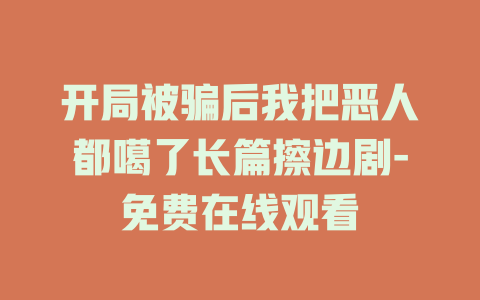 开局被骗后我把恶人都噶了长篇擦边剧-免费在线观看