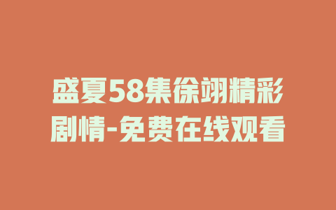 盛夏58集徐翊精彩剧情-免费在线观看