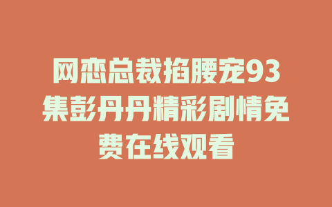 网恋总裁掐腰宠93集彭丹丹精彩剧情免费在线观看