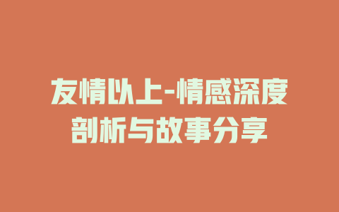 友情以上-情感深度剖析与故事分享