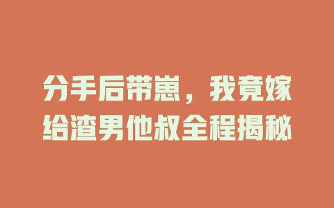 分手后带崽，我竟嫁给渣男他叔全程揭秘