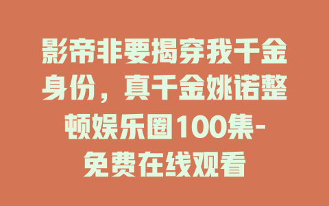 影帝非要揭穿我千金身份，真千金姚诺整顿娱乐圈100集-免费在线观看