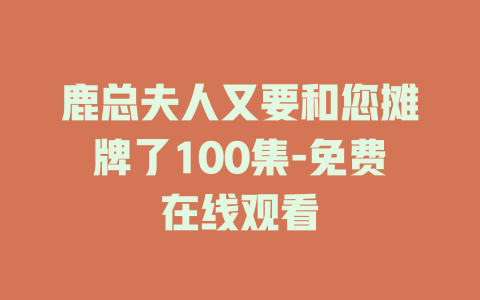 鹿总夫人又要和您摊牌了100集-免费在线观看