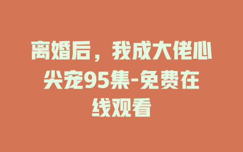离婚后，我成大佬心尖宠95集-免费在线观看