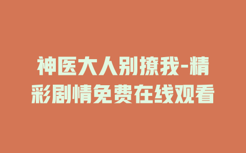 神医大人别撩我-精彩剧情免费在线观看