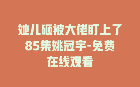 她儿砸被大佬盯上了85集姚冠宇-免费在线观看