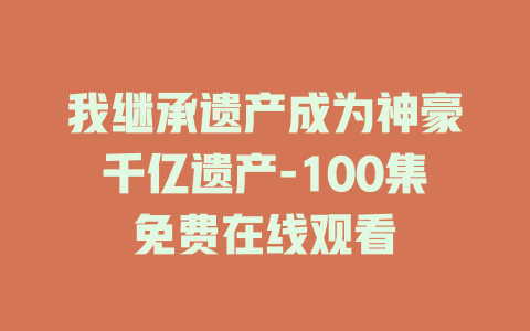 我继承遗产成为神豪千亿遗产-100集免费在线观看