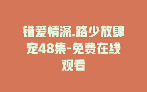 错爱情深.路少放肆宠48集-免费在线观看