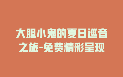 大胆小鬼的夏日巡音之旅-免费精彩呈现