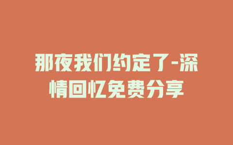 那夜我们约定了-深情回忆免费分享