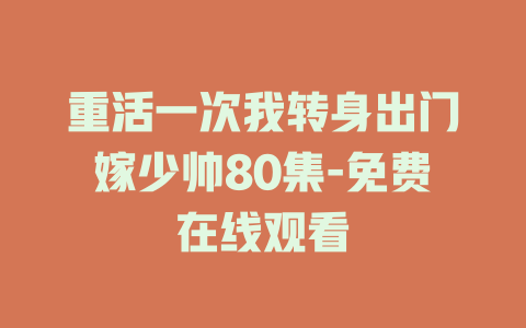 重活一次我转身出门嫁少帅80集-免费在线观看