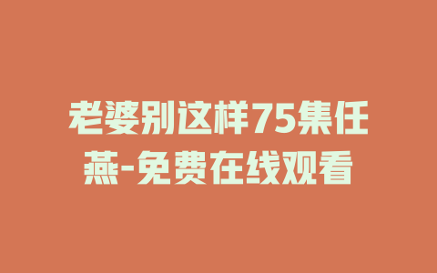 老婆别这样75集任燕-免费在线观看