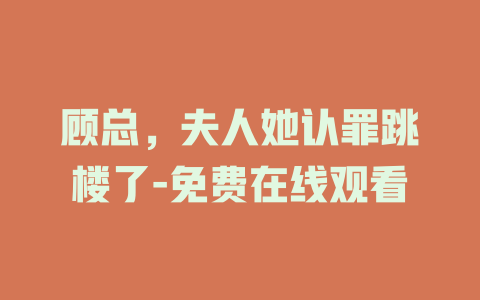 顾总，夫人她认罪跳楼了-免费在线观看