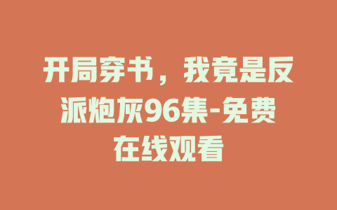 开局穿书，我竟是反派炮灰96集-免费在线观看