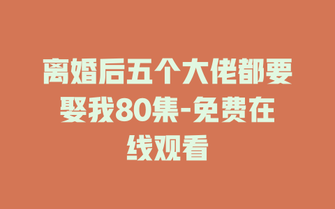 离婚后五个大佬都要娶我80集-免费在线观看