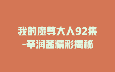 我的魔尊大人92集-辛润茜精彩揭秘