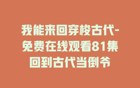 我能来回穿梭古代-免费在线观看81集回到古代当倒爷
