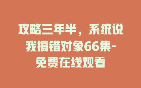 攻略三年半，系统说我搞错对象66集-免费在线观看