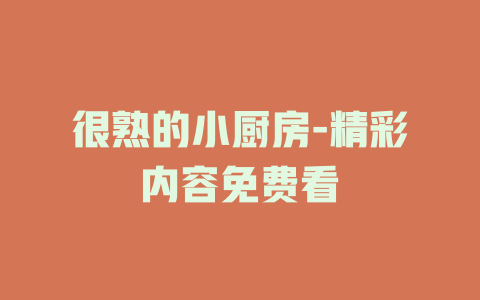 很熟的小厨房-精彩内容免费看