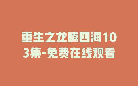 重生之龙腾四海103集-免费在线观看