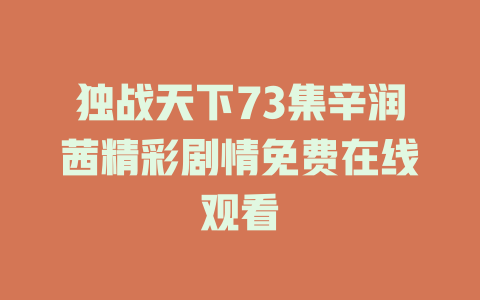 独战天下73集辛润茜精彩剧情免费在线观看