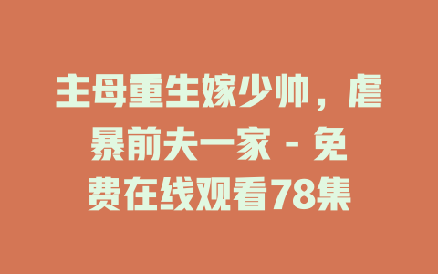 主母重生嫁少帅，虐暴前夫一家 - 免费在线观看78集
