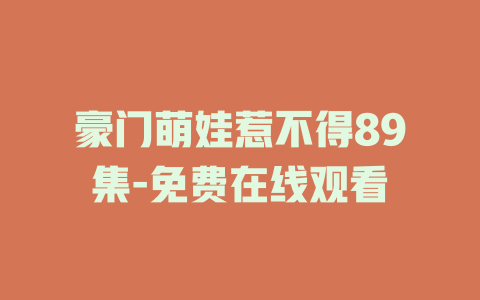 豪门萌娃惹不得89集-免费在线观看