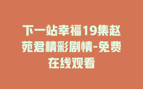 下一站幸福19集赵苑君精彩剧情-免费在线观看