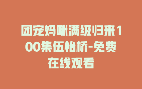 团宠妈咪满级归来100集伍怡桥-免费在线观看