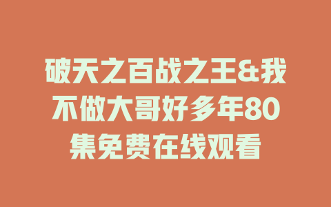 破天之百战之王&我不做大哥好多年80集免费在线观看