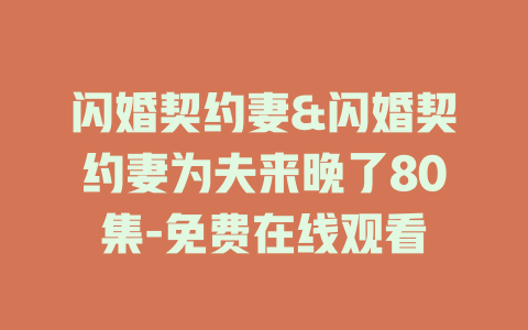 闪婚契约妻&闪婚契约妻为夫来晚了80集-免费在线观看