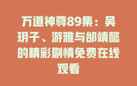 万道神尊89集：吴玥子、游雅与邰靖懿的精彩剧情免费在线观看