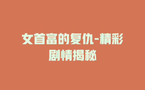 女首富的复仇-精彩剧情揭秘
