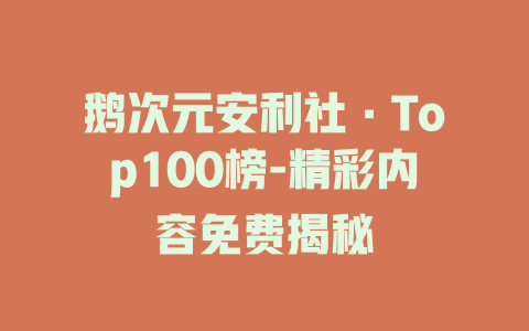 鹅次元安利社·Top100榜-精彩内容免费揭秘