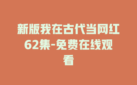 新版我在古代当网红62集-免费在线观看
