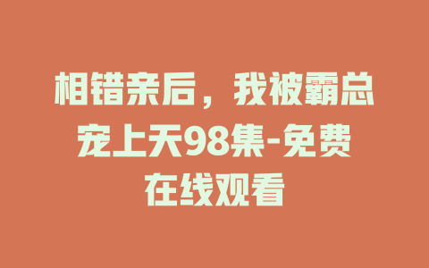 相错亲后，我被霸总宠上天98集-免费在线观看