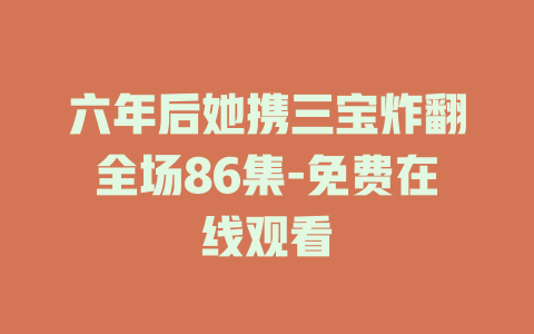 六年后她携三宝炸翻全场86集-免费在线观看