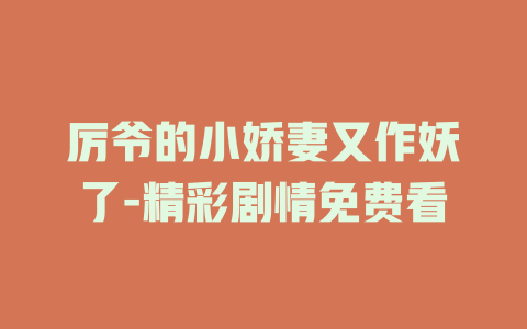厉爷的小娇妻又作妖了-精彩剧情免费看