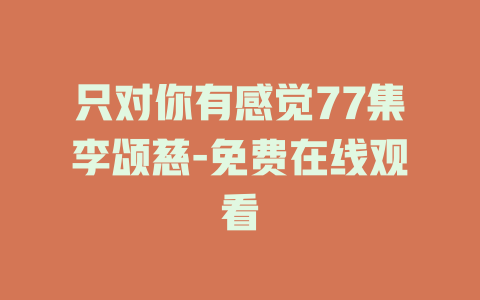 只对你有感觉77集李颂慈-免费在线观看