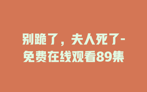 别跪了，夫人死了-免费在线观看89集
