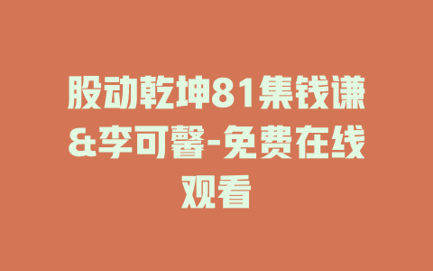 股动乾坤81集钱谦&李可馨-免费在线观看
