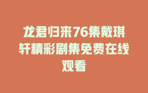 龙君归来76集戴琪轩精彩剧集免费在线观看