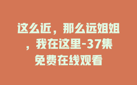 这么近，那么远姐姐，我在这里-37集免费在线观看