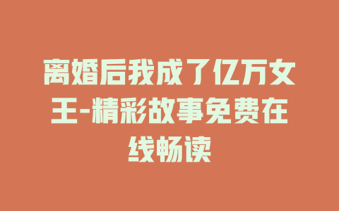 离婚后我成了亿万女王-精彩故事免费在线畅读