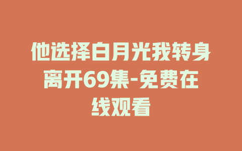 他选择白月光我转身离开69集-免费在线观看