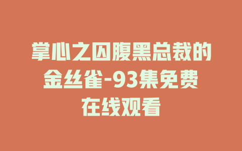 掌心之囚腹黑总裁的金丝雀-93集免费在线观看